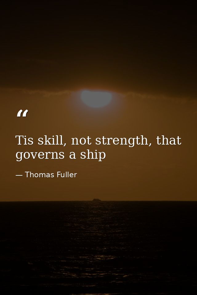 Tis skill, not strength, that governs a ship — Thomas Fuller