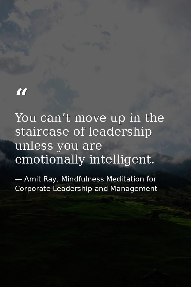 You can’t move up in the staircase of leadership unless you are emotionally intelligent. — Amit Ray, Mindfulness Meditation for Corporate Leadership and Management