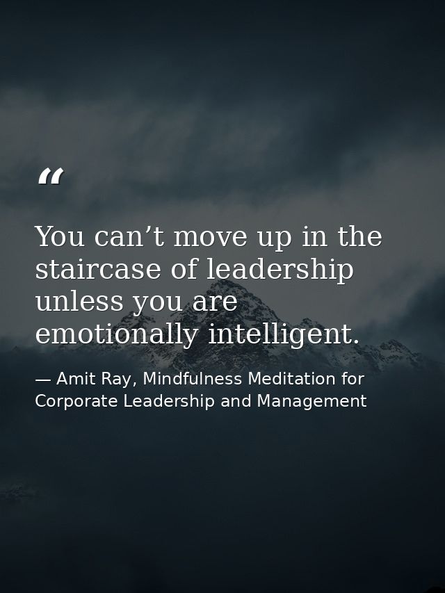 You can’t move up in the staircase of leadership unless you are emotionally intelligent. — Amit Ray, Mindfulness Meditation for Corporate Leadership and Management