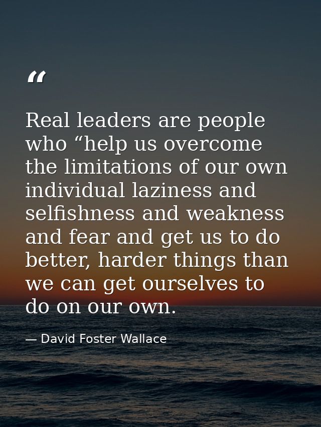Real leaders are people who “help us overcome the limitations of our own individual laziness and selfishness and weaknes — David Foster Wallace