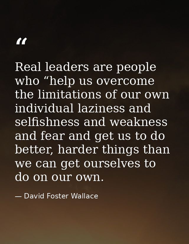 Real leaders are people who “help us overcome the limitations of our own individual laziness and selfishness and weaknes — David Foster Wallace