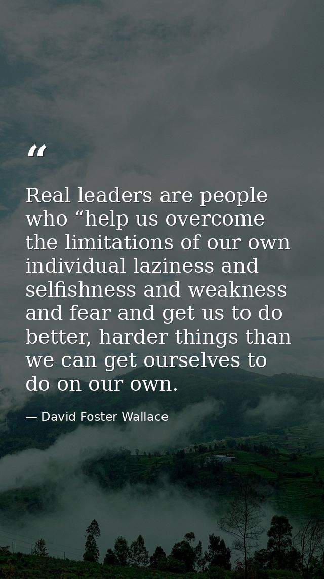 Real leaders are people who “help us overcome the limitations of our own individual laziness and selfishness and weaknes — David Foster Wallace