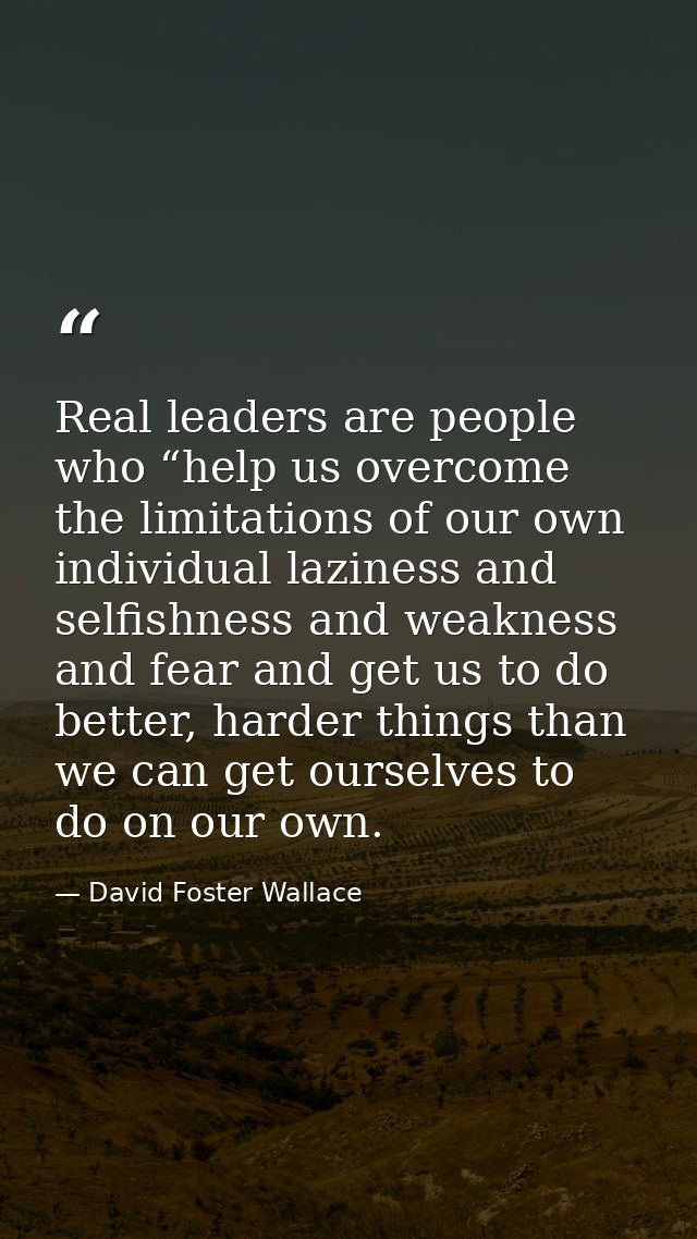 Real leaders are people who “help us overcome the limitations of our own individual laziness and selfishness and weaknes — David Foster Wallace