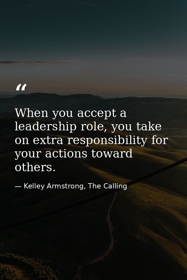 When you accept a leadership role, you take on extra responsibility for your actions toward others. — Kelley Armstrong, The Calling