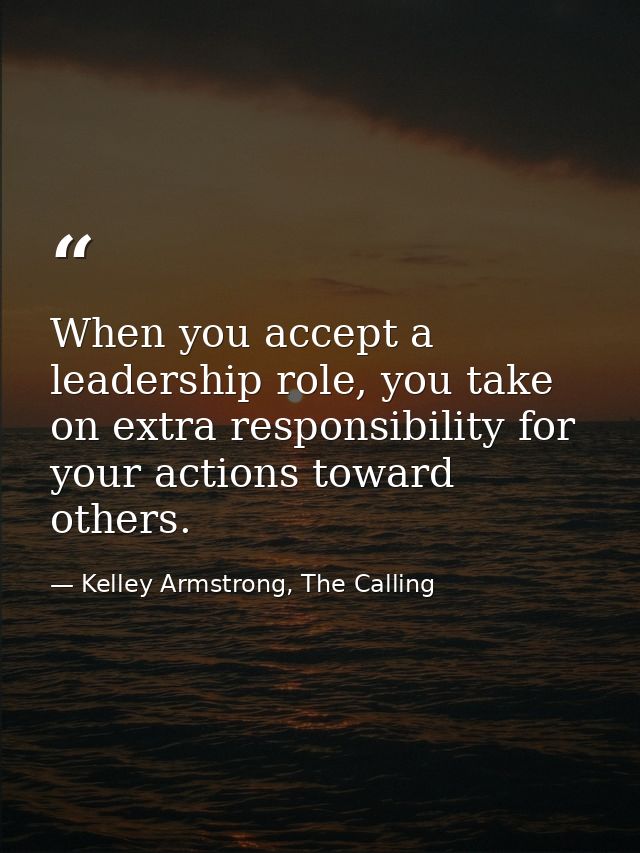 When you accept a leadership role, you take on extra responsibility for your actions toward others. — Kelley Armstrong, The Calling
