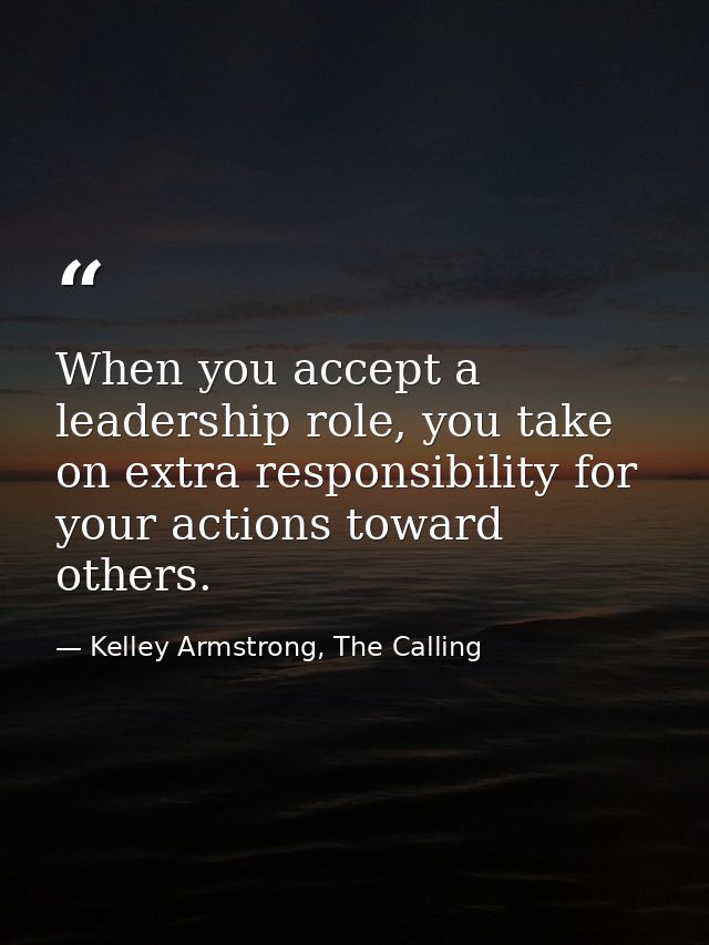 When you accept a leadership role, you take on extra responsibility for your actions toward others. — Kelley Armstrong, The Calling