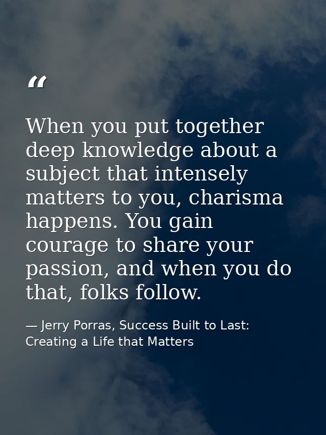 When you put together deep knowledge about a subject that intensely matters to you, charisma happens. You gain courage t — Jerry Porras, Success Built to Last: Creating a Life that Matters