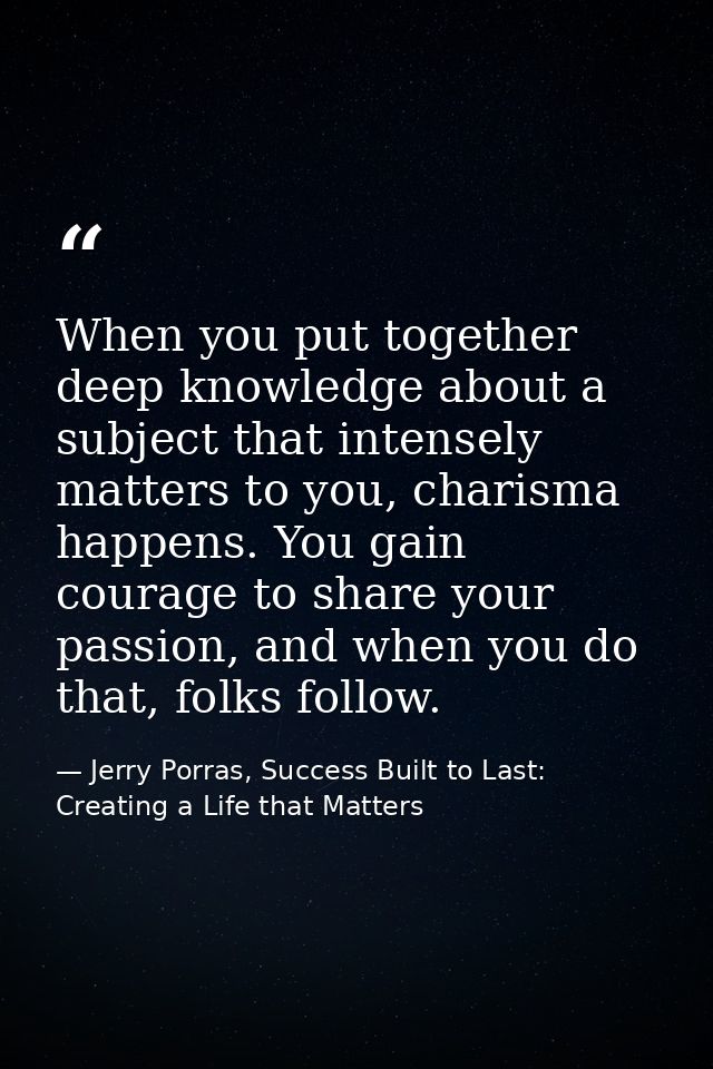 When you put together deep knowledge about a subject that intensely matters to you, charisma happens. You gain courage t — Jerry Porras, Success Built to Last: Creating a Life that Matters