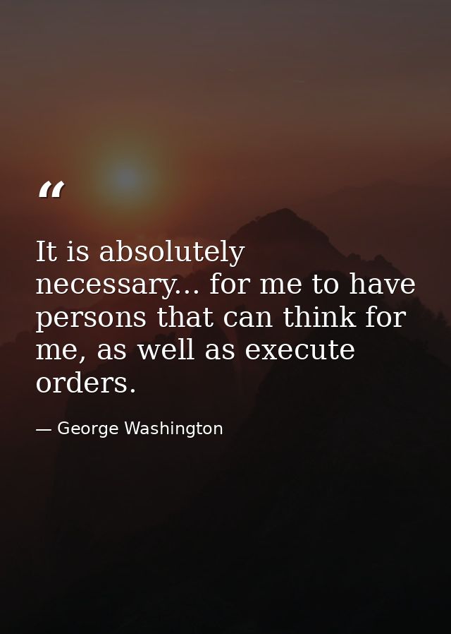 It is absolutely necessary... for me to have persons that can think for me, as well as execute orders. — George Washington