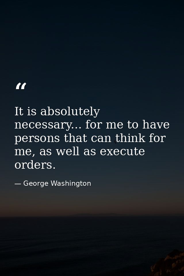 It is absolutely necessary... for me to have persons that can think for me, as well as execute orders. — George Washington