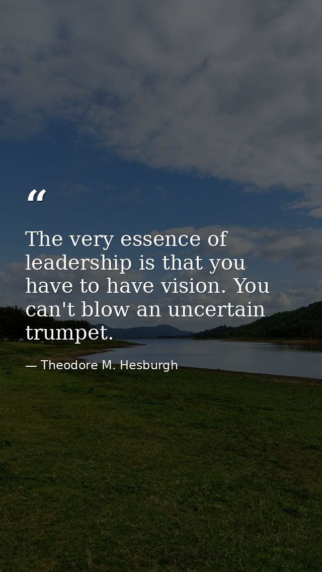The very essence of leadership is that you have to have vision. You can't blow an uncertain trumpet. — Theodore M. Hesburgh