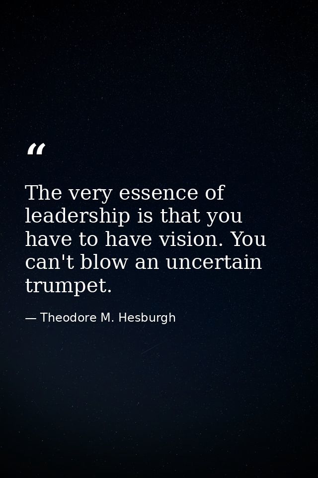 The very essence of leadership is that you have to have vision. You can't blow an uncertain trumpet. — Theodore M. Hesburgh