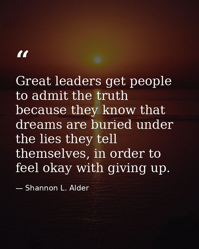 Great leaders get people to admit the truth because they know that dreams are buried under the lies they tell themselves — Shannon L. Alder