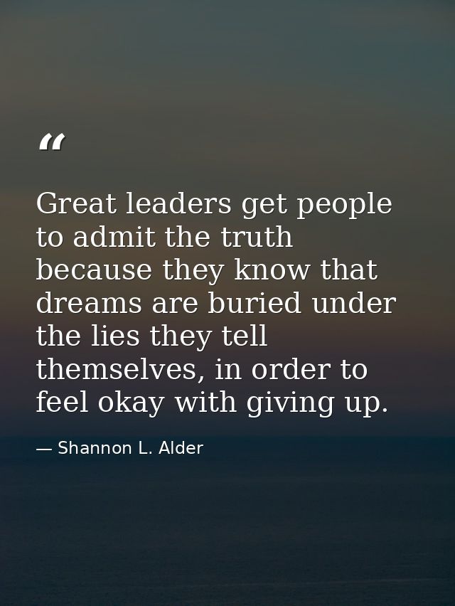 Great leaders get people to admit the truth because they know that dreams are buried under the lies they tell themselves — Shannon L. Alder