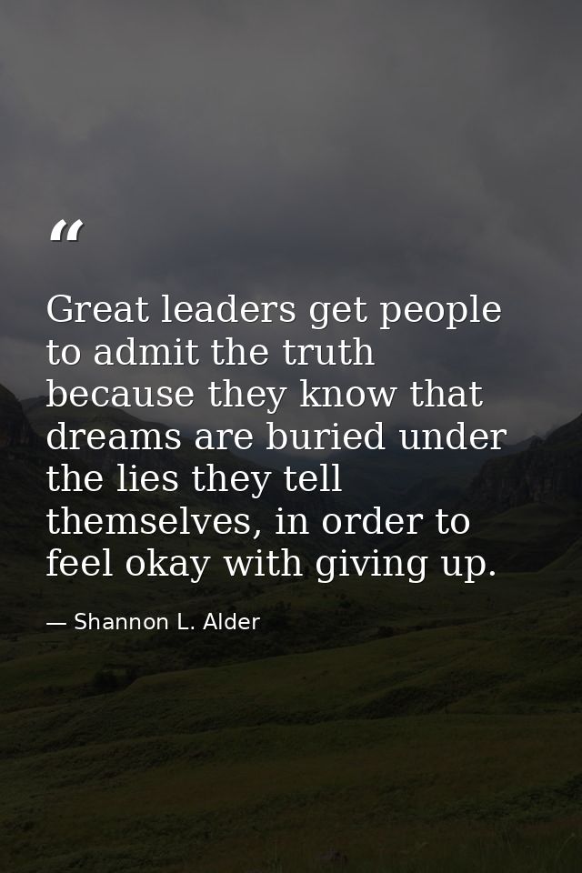 Great leaders get people to admit the truth because they know that dreams are buried under the lies they tell themselves — Shannon L. Alder
