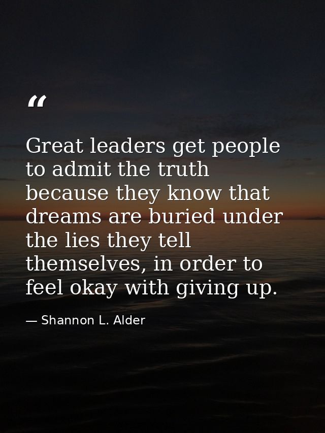 Great leaders get people to admit the truth because they know that dreams are buried under the lies they tell themselves — Shannon L. Alder