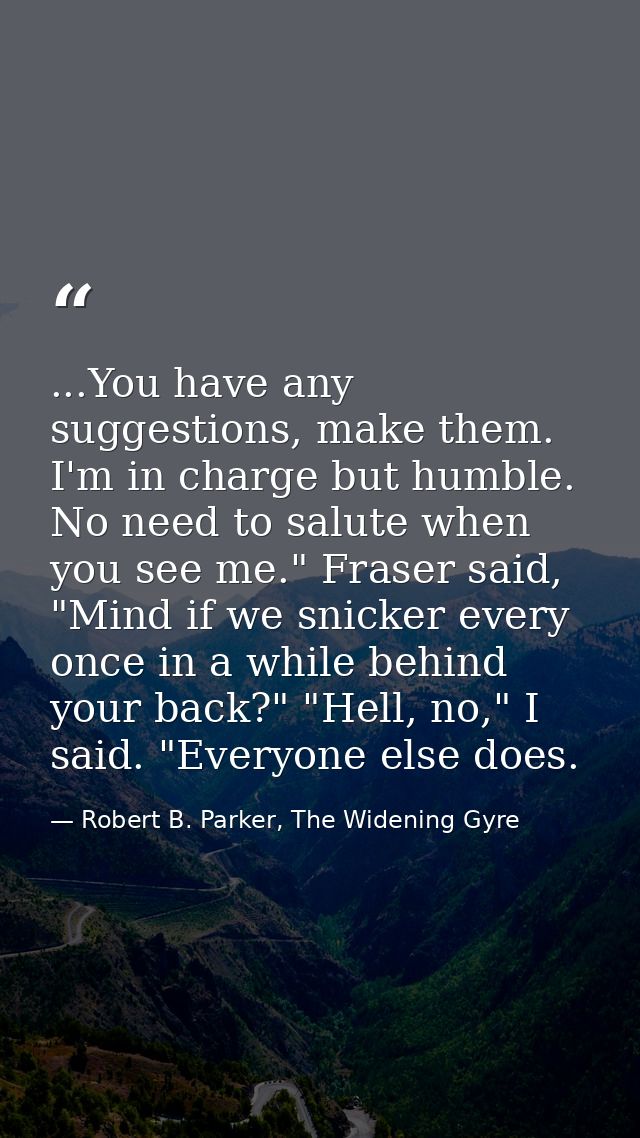 ...You have any suggestions, make them. I'm in charge but humble. No need to salute when you see me." Fraser said, "Mind — Robert B. Parker, The Widening Gyre