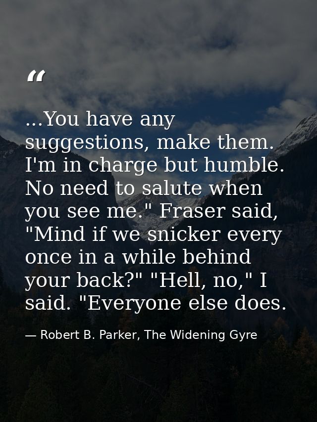 ...You have any suggestions, make them. I'm in charge but humble. No need to salute when you see me." Fraser said, "Mind — Robert B. Parker, The Widening Gyre