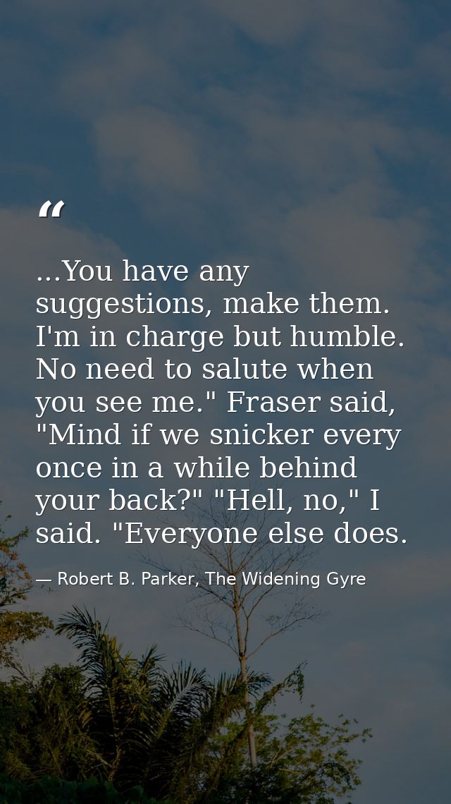 ...You have any suggestions, make them. I'm in charge but humble. No need to salute when you see me." Fraser said, "Mind — Robert B. Parker, The Widening Gyre