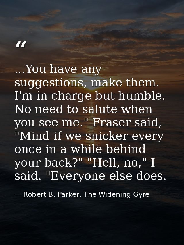 ...You have any suggestions, make them. I'm in charge but humble. No need to salute when you see me." Fraser said, "Mind — Robert B. Parker, The Widening Gyre