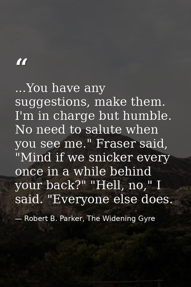 ...You have any suggestions, make them. I'm in charge but humble. No need to salute when you see me." Fraser said, "Mind — Robert B. Parker, The Widening Gyre