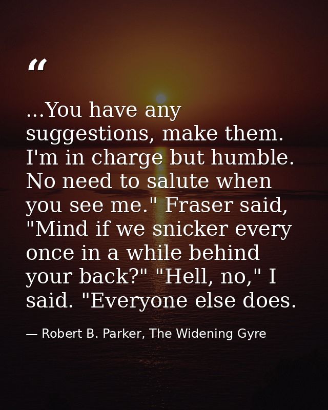 ...You have any suggestions, make them. I'm in charge but humble. No need to salute when you see me." Fraser said, "Mind — Robert B. Parker, The Widening Gyre