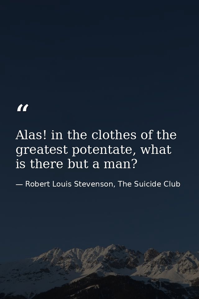 Alas! in the clothes of the greatest potentate, what is there but a man? — Robert Louis Stevenson, The Suicide Club
