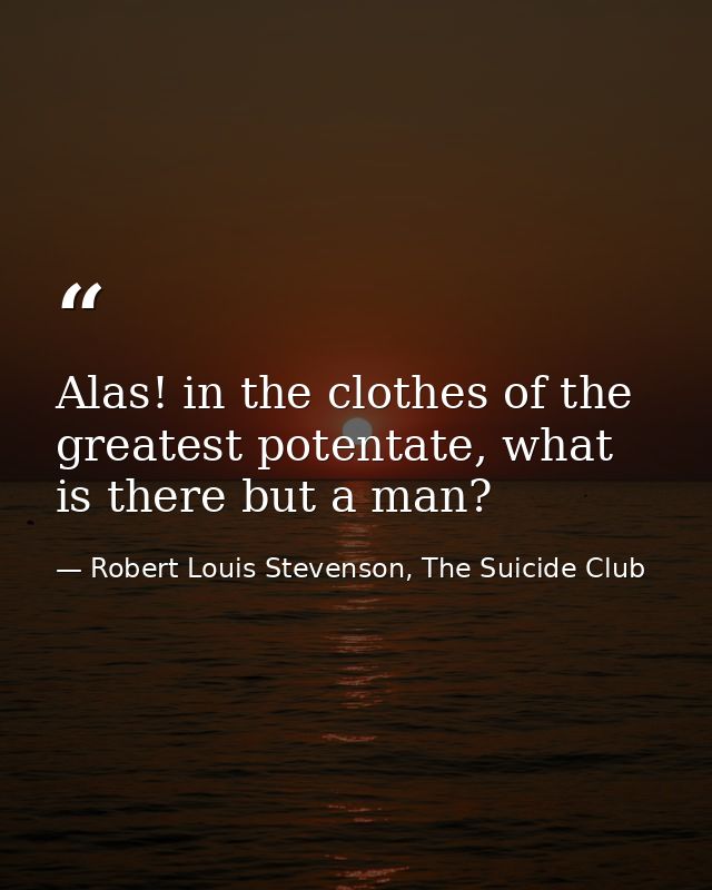 Alas! in the clothes of the greatest potentate, what is there but a man? — Robert Louis Stevenson, The Suicide Club
