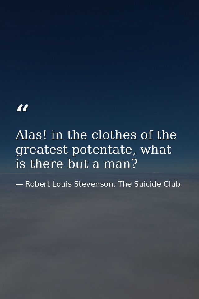 Alas! in the clothes of the greatest potentate, what is there but a man? — Robert Louis Stevenson, The Suicide Club