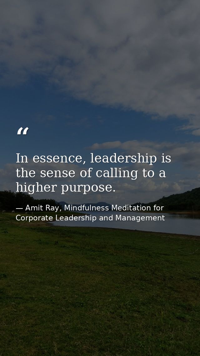 In essence, leadership is the sense of calling to a higher purpose. — Amit Ray, Mindfulness Meditation for Corporate Leadership and Management