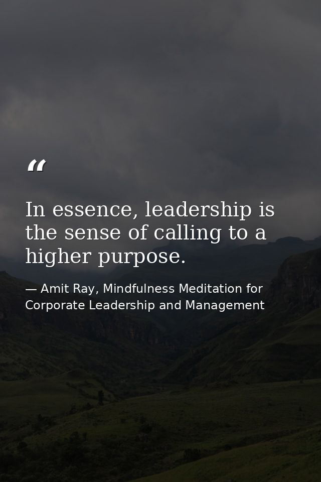 In essence, leadership is the sense of calling to a higher purpose. — Amit Ray, Mindfulness Meditation for Corporate Leadership and Management