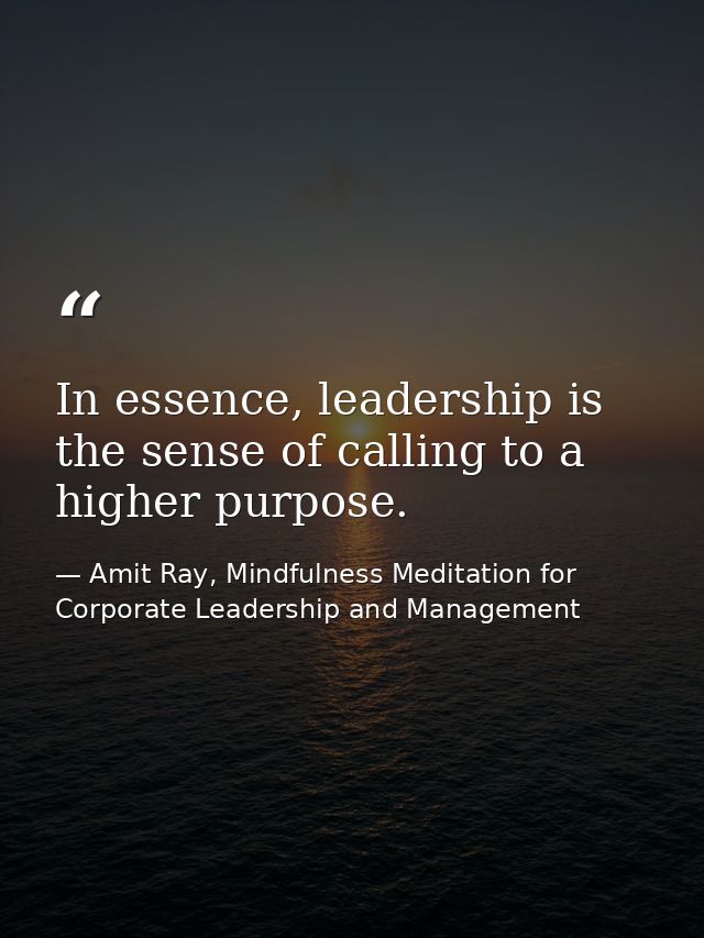 In essence, leadership is the sense of calling to a higher purpose. — Amit Ray, Mindfulness Meditation for Corporate Leadership and Management