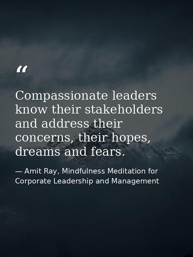 Compassionate leaders know their stakeholders and address their concerns, their hopes, dreams and fears. — Amit Ray, Mindfulness Meditation for Corporate Leadership and Management