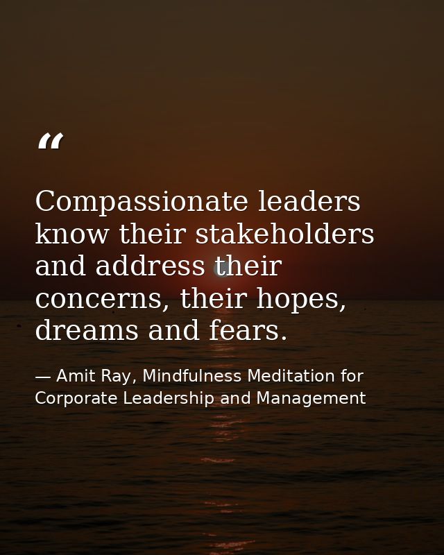 Compassionate leaders know their stakeholders and address their concerns, their hopes, dreams and fears. — Amit Ray, Mindfulness Meditation for Corporate Leadership and Management