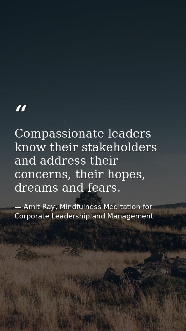 Compassionate leaders know their stakeholders and address their concerns, their hopes, dreams and fears. — Amit Ray, Mindfulness Meditation for Corporate Leadership and Management