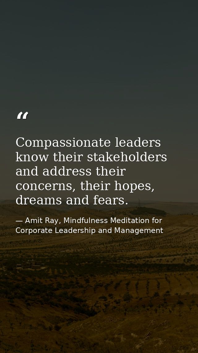 Compassionate leaders know their stakeholders and address their concerns, their hopes, dreams and fears. — Amit Ray, Mindfulness Meditation for Corporate Leadership and Management