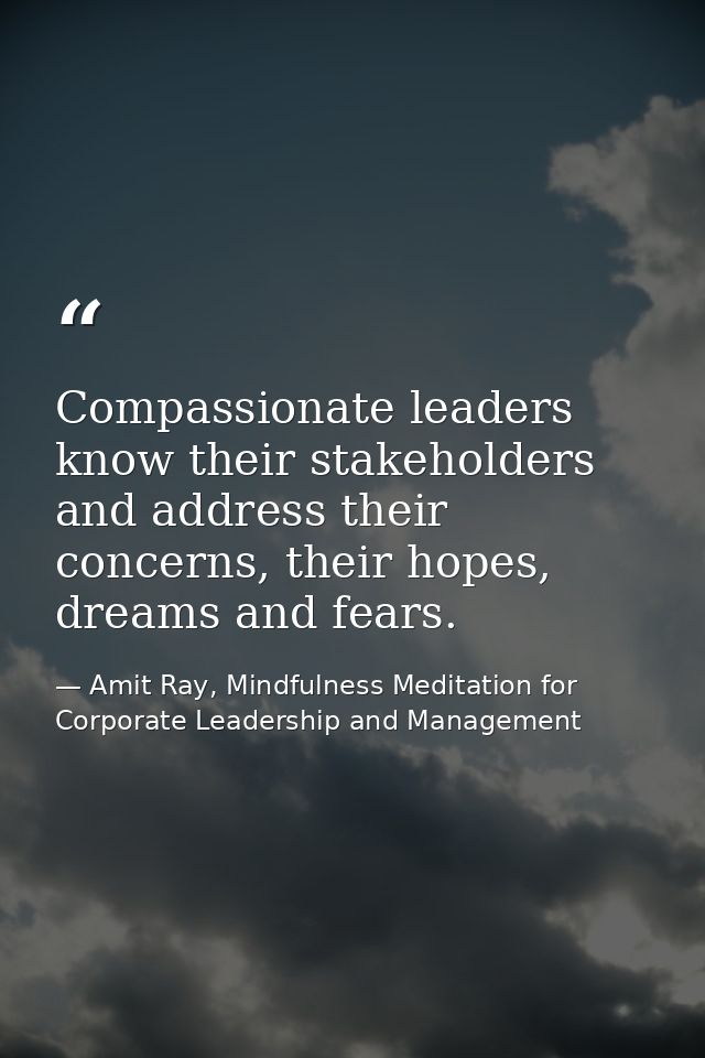 Compassionate leaders know their stakeholders and address their concerns, their hopes, dreams and fears. — Amit Ray, Mindfulness Meditation for Corporate Leadership and Management