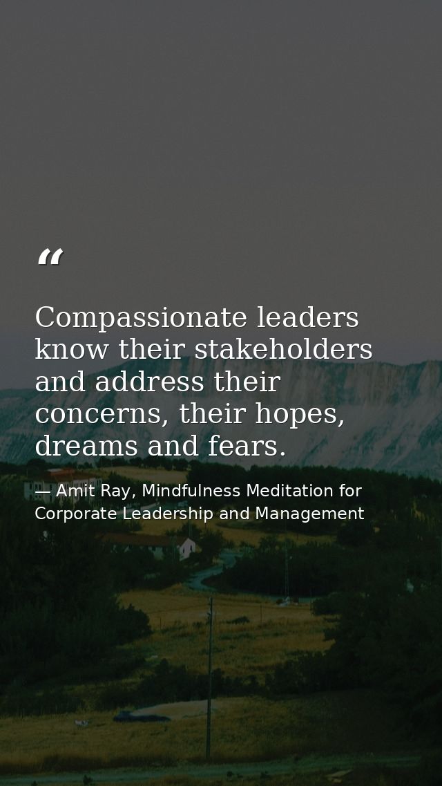 Compassionate leaders know their stakeholders and address their concerns, their hopes, dreams and fears. — Amit Ray, Mindfulness Meditation for Corporate Leadership and Management