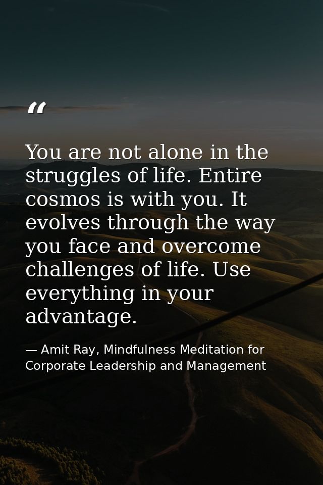 You are not alone in the struggles of life. Entire cosmos is with you. It evolves through the way you face and overcome  — Amit Ray, Mindfulness Meditation for Corporate Leadership and Management