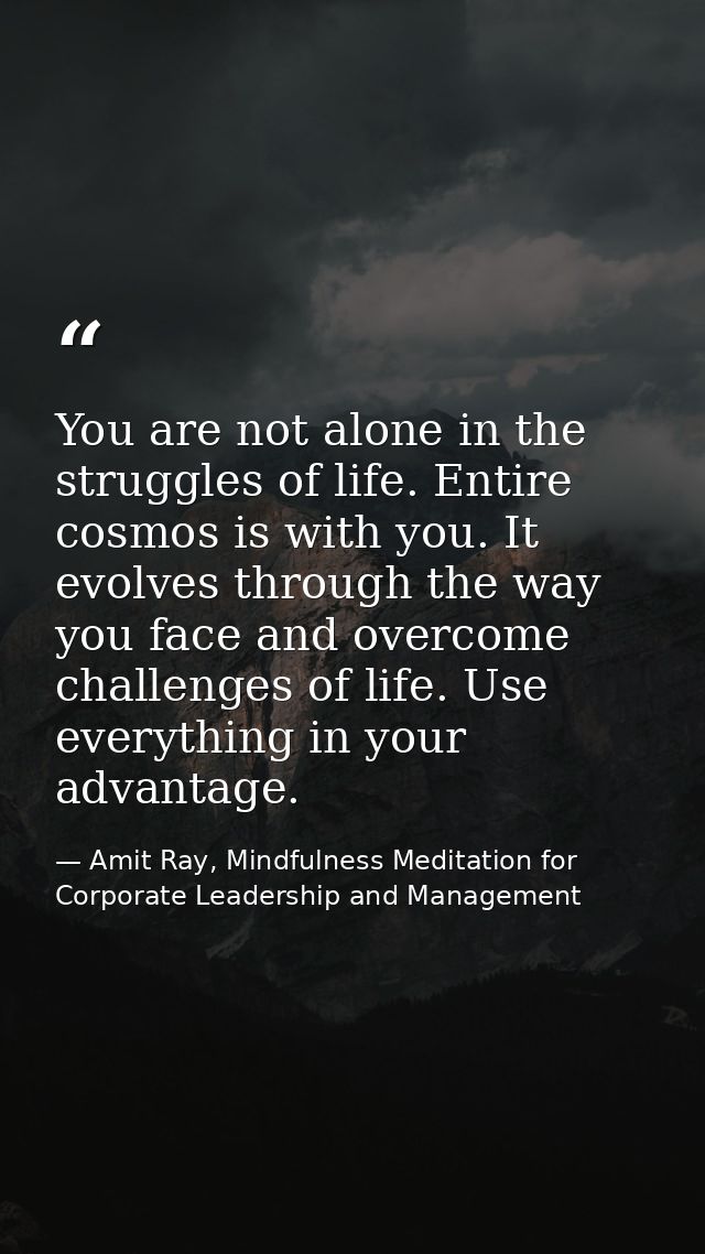 You are not alone in the struggles of life. Entire cosmos is with you. It evolves through the way you face and overcome  — Amit Ray, Mindfulness Meditation for Corporate Leadership and Management