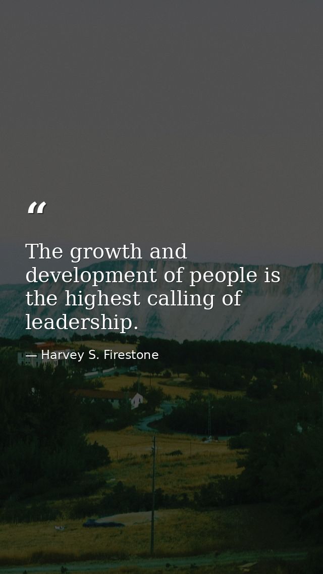 The growth and development of people is the highest calling of leadership. — Harvey S. Firestone