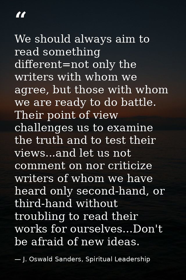 We should always aim to read something different=not only the writers with whom we agree, but those with whom we are rea — J. Oswald Sanders, Spiritual Leadership
