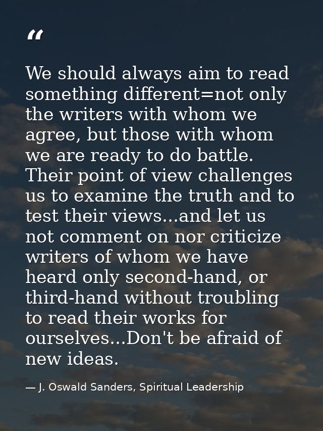 We should always aim to read something different=not only the writers with whom we agree, but those with whom we are rea — J. Oswald Sanders, Spiritual Leadership