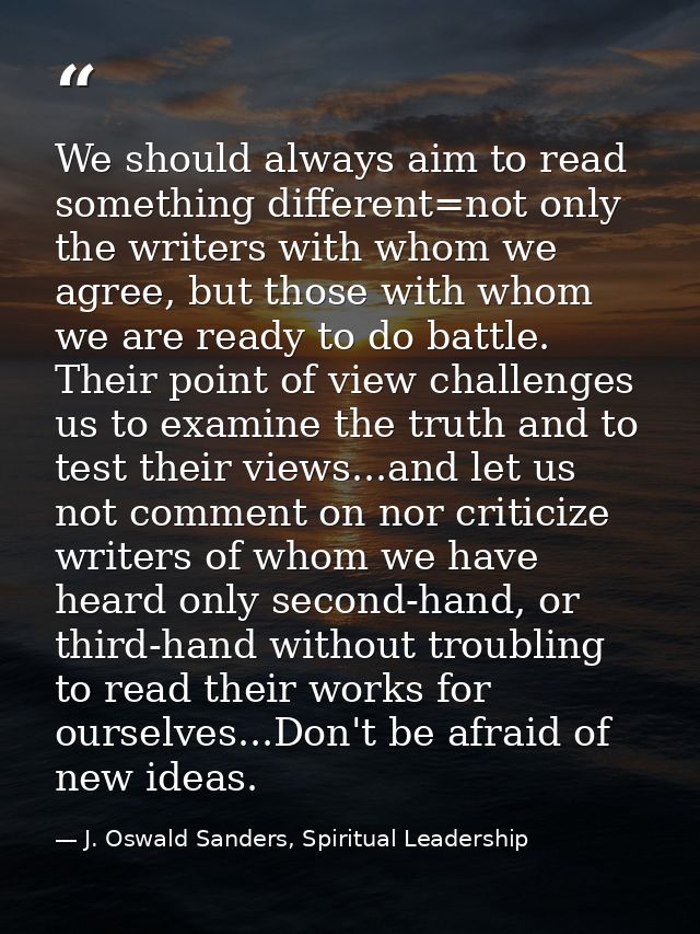 We should always aim to read something different=not only the writers with whom we agree, but those with whom we are rea — J. Oswald Sanders, Spiritual Leadership