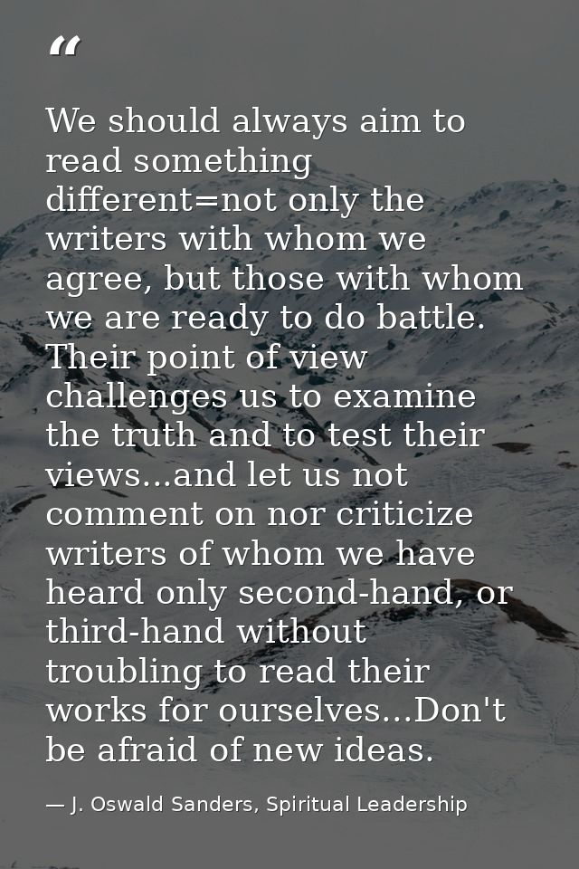 We should always aim to read something different=not only the writers with whom we agree, but those with whom we are rea — J. Oswald Sanders, Spiritual Leadership