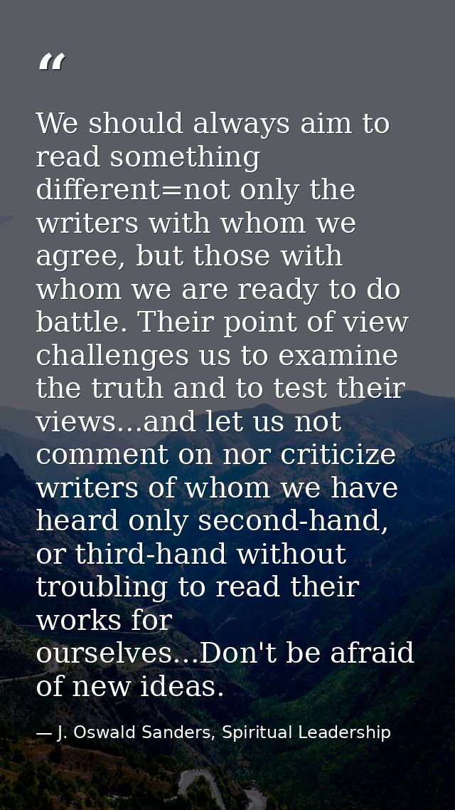 We should always aim to read something different=not only the writers with whom we agree, but those with whom we are rea — J. Oswald Sanders, Spiritual Leadership