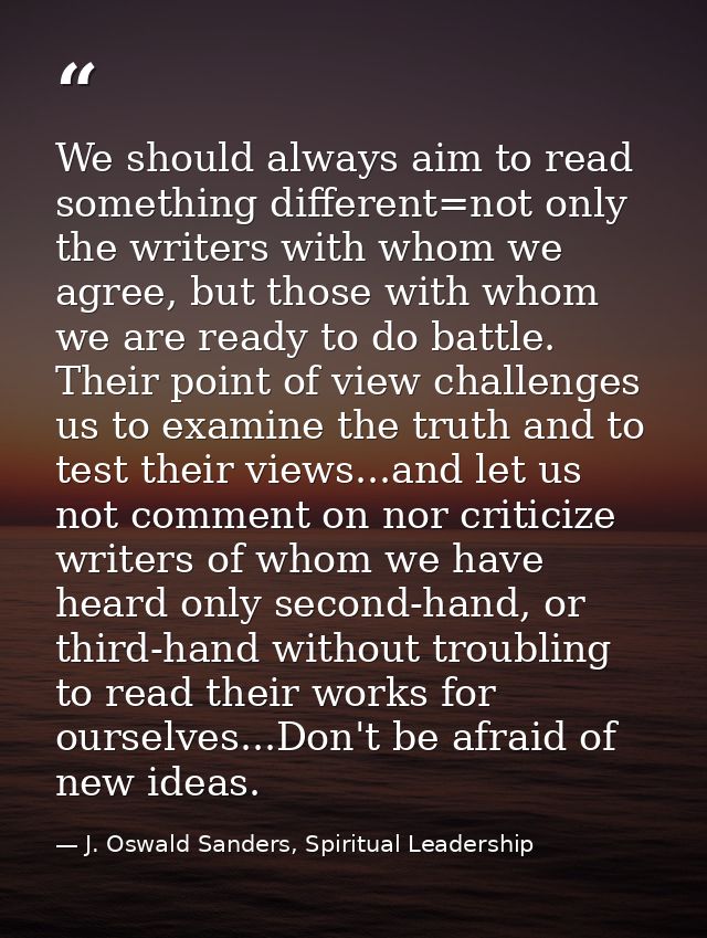 We should always aim to read something different=not only the writers with whom we agree, but those with whom we are rea — J. Oswald Sanders, Spiritual Leadership