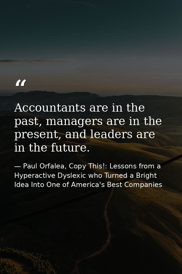 Accountants are in the past, managers are in the present, and leaders are in the future. — Paul Orfalea, Copy This!: Lessons from a Hyperactive Dyslexic who Turned a Bright Idea Into One of America's Best Companies