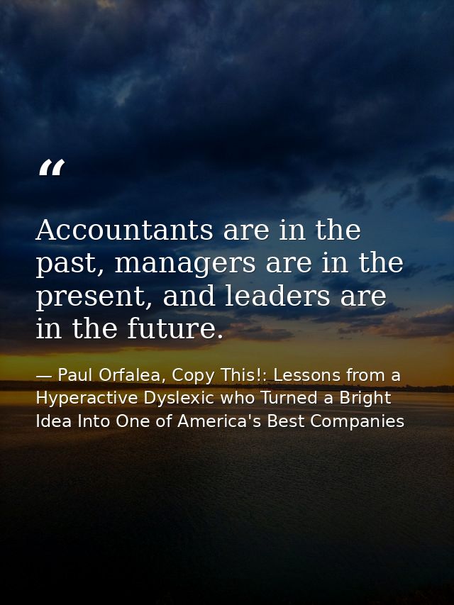 Accountants are in the past, managers are in the present, and leaders are in the future. — Paul Orfalea, Copy This!: Lessons from a Hyperactive Dyslexic who Turned a Bright Idea Into One of America's Best Companies