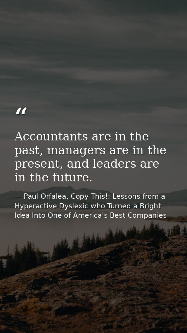 Accountants are in the past, managers are in the present, and leaders are in the future. — Paul Orfalea, Copy This!: Lessons from a Hyperactive Dyslexic who Turned a Bright Idea Into One of America's Best Companies